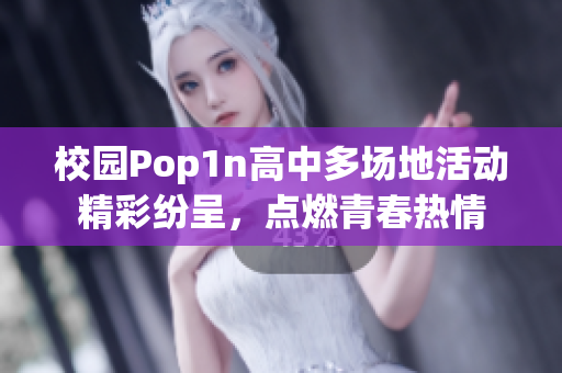 校园Pop1n高中多场地活动精彩纷呈，点燃青春热情