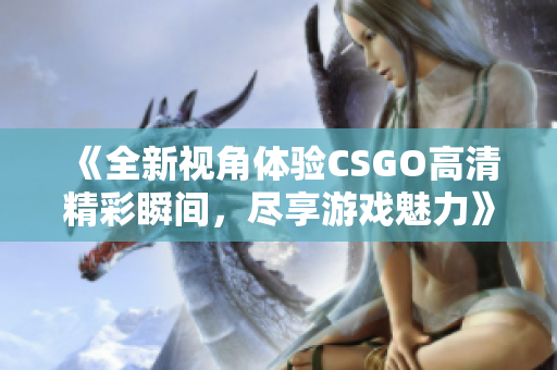 《全新视角体验CSGO高清精彩瞬间，尽享游戏魅力》