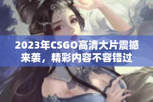 2023年CSGO高清大片震撼来袭，精彩内容不容错过