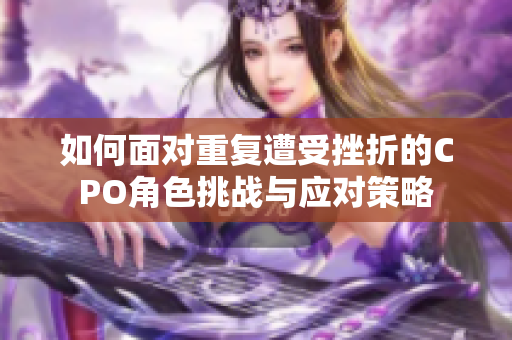 如何面对重复遭受挫折的CPO角色挑战与应对策略