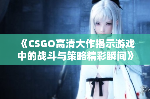 《CSGO高清大作揭示游戏中的战斗与策略精彩瞬间》