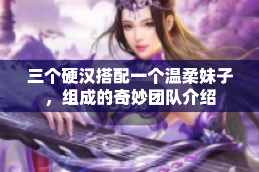 三个硬汉搭配一个温柔妹子，组成的奇妙团队介绍