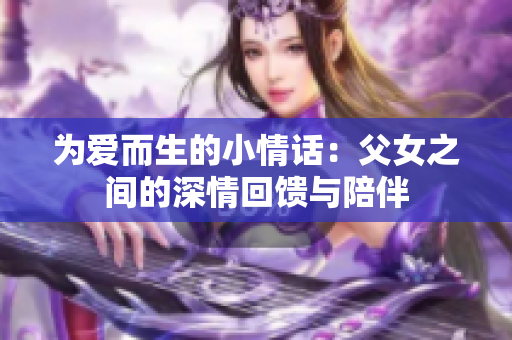 为爱而生的小情话：父女之间的深情回馈与陪伴