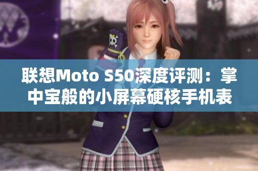 联想Moto S50深度评测：掌中宝般的小屏幕硬核手机表现如何