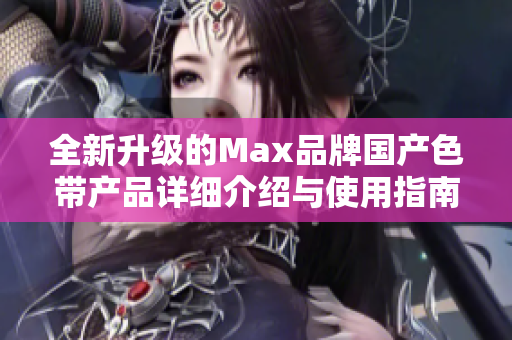 全新升级的Max品牌国产色带产品详细介绍与使用指南