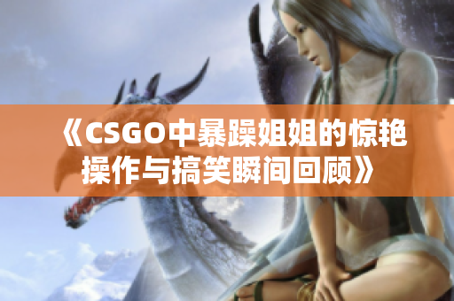 《CSGO中暴躁姐姐的惊艳操作与搞笑瞬间回顾》