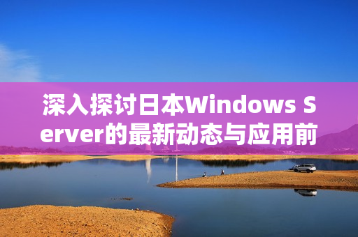 深入探讨日本Windows Server的最新动态与应用前景