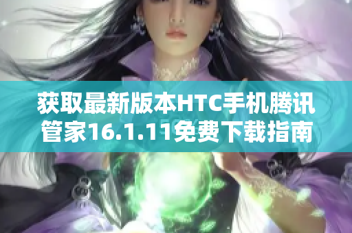 获取最新版本HTC手机腾讯管家16.1.11免费下载指南