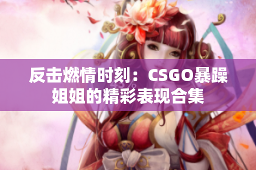 反击燃情时刻：CSGO暴躁姐姐的精彩表现合集