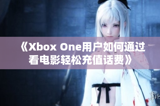 《Xbox One用户如何通过看电影轻松充值话费》