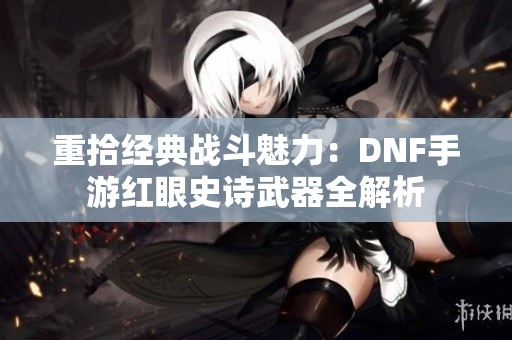 重拾经典战斗魅力：DNF手游红眼史诗武器全解析