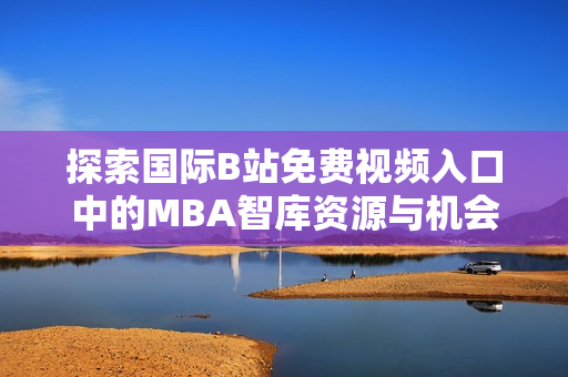 探索国际B站免费视频入口中的MBA智库资源与机会