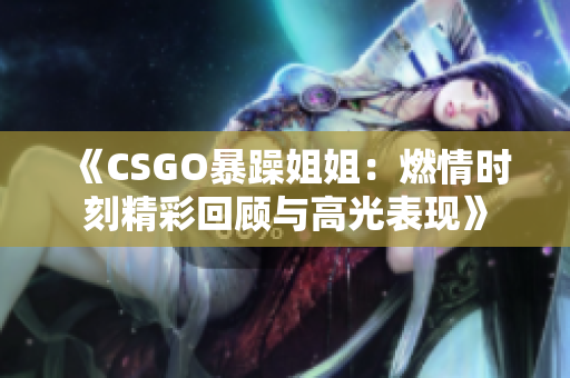 《CSGO暴躁姐姐：燃情时刻精彩回顾与高光表现》