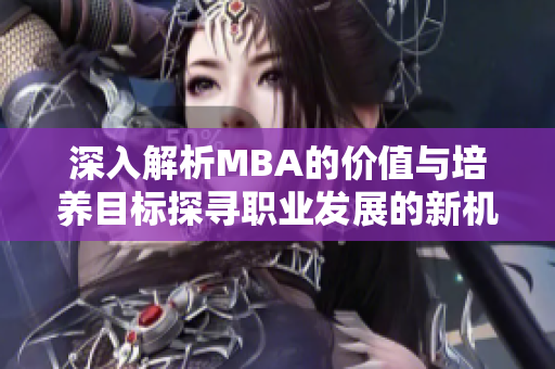 深入解析MBA的价值与培养目标探寻职业发展的新机遇