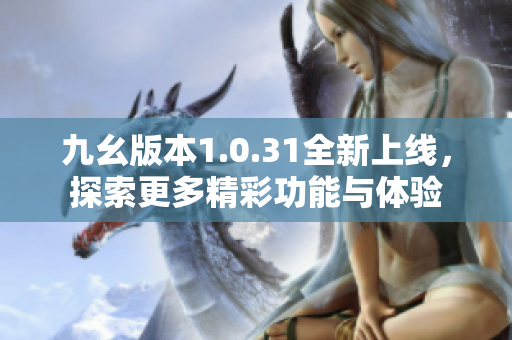 九幺版本1.0.31全新上线，探索更多精彩功能与体验