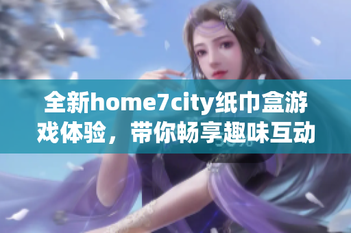 全新home7city纸巾盒游戏体验，带你畅享趣味互动时光