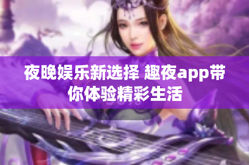 夜晚娱乐新选择 趣夜app带你体验精彩生活