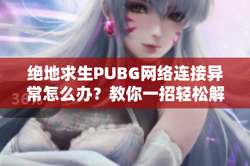 绝地求生PUBG网络连接异常怎么办？教你一招轻松解决问题！