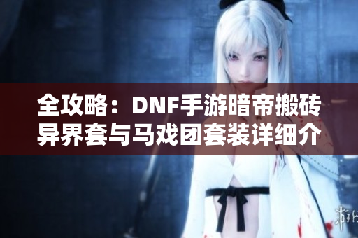 全攻略：DNF手游暗帝搬砖异界套与马戏团套装详细介绍