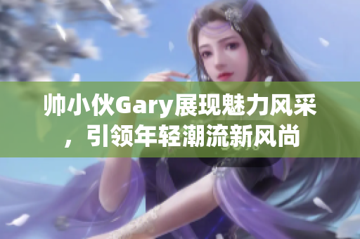 帅小伙Gary展现魅力风采，引领年轻潮流新风尚