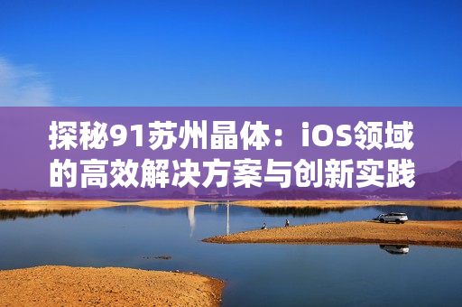 探秘91苏州晶体：iOS领域的高效解决方案与创新实践