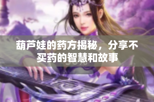 葫芦娃的药方揭秘，分享不买药的智慧和故事