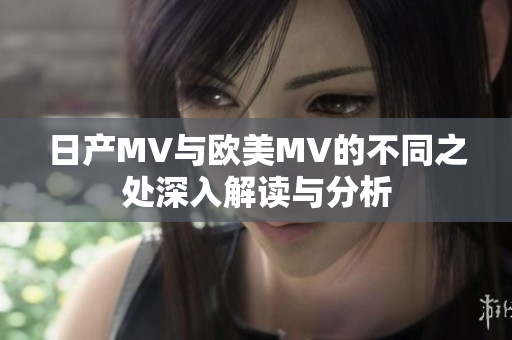 日产MV与欧美MV的不同之处深入解读与分析