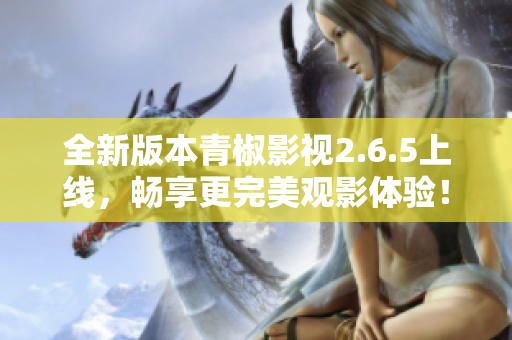 全新版本青椒影视2.6.5上线，畅享更完美观影体验！