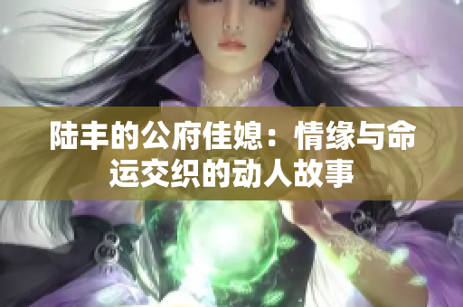 陆丰的公府佳媳：情缘与命运交织的动人故事