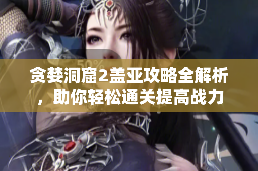 贪婪洞窟2盖亚攻略全解析，助你轻松通关提高战力