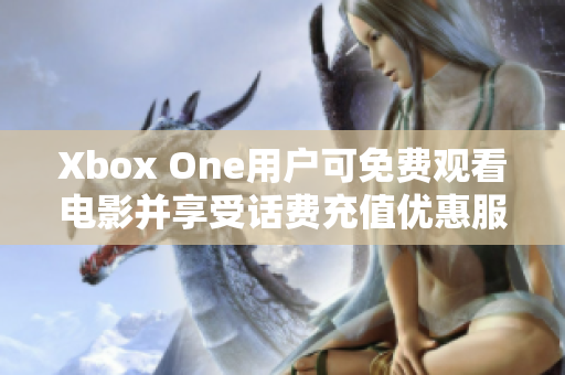 Xbox One用户可免费观看电影并享受话费充值优惠服务