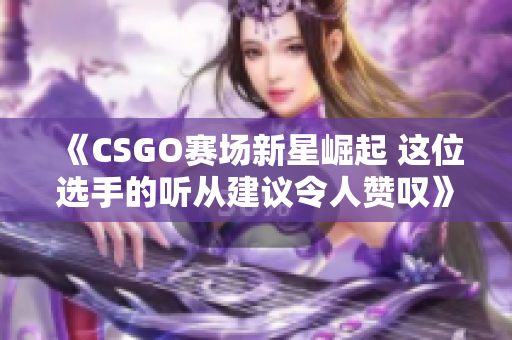 《CSGO赛场新星崛起 这位选手的听从建议令人赞叹》