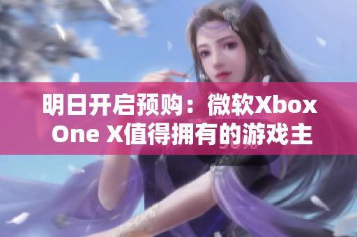 明日开启预购：微软Xbox One X值得拥有的游戏主机解析