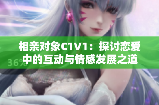 相亲对象C1V1：探讨恋爱中的互动与情感发展之道