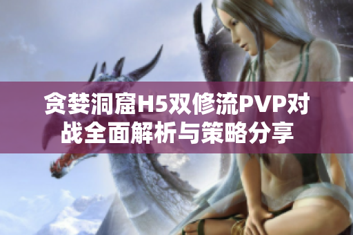 贪婪洞窟H5双修流PVP对战全面解析与策略分享