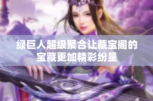 绿巨人超级聚合让藏宝阁的宝藏更加精彩纷呈