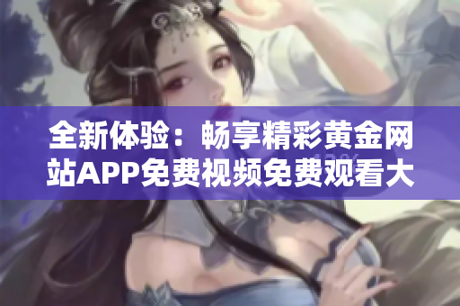 全新体验：畅享精彩黄金网站APP免费视频免费观看大全