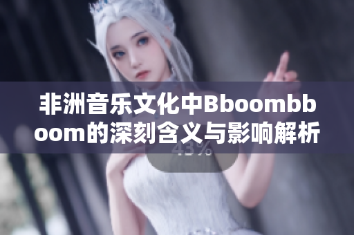 非洲音乐文化中Bboombboom的深刻含义与影响解析