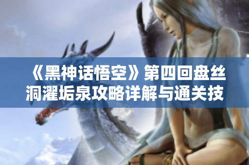 《黑神话悟空》第四回盘丝洞濯垢泉攻略详解与通关技巧分享