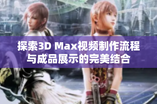 探索3D Max视频制作流程与成品展示的完美结合