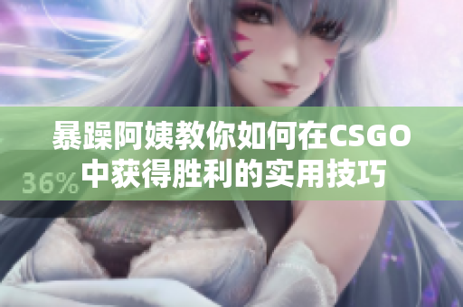 暴躁阿姨教你如何在CSGO中获得胜利的实用技巧