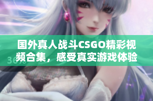 国外真人战斗CSGO精彩视频合集，感受真实游戏体验