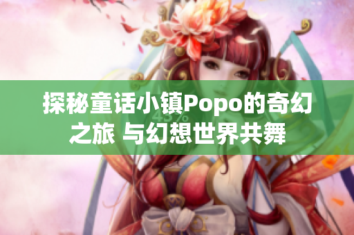 探秘童话小镇Popo的奇幻之旅 与幻想世界共舞