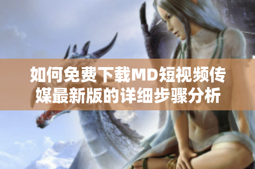 如何免费下载MD短视频传媒最新版的详细步骤分析