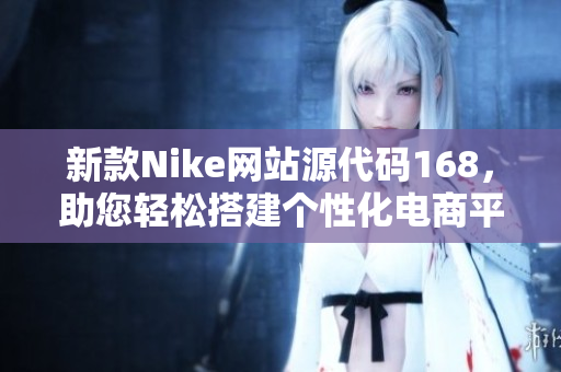 新款Nike网站源代码168，助您轻松搭建个性化电商平台