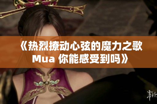 《热烈撩动心弦的魔力之歌 Mua 你能感受到吗》