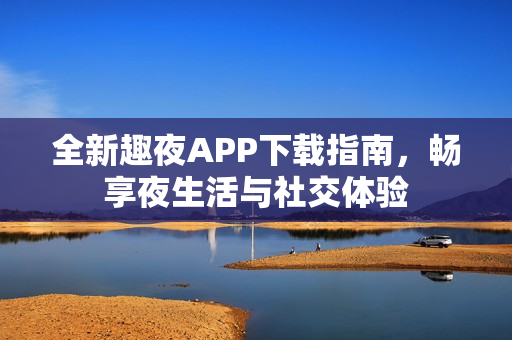 全新趣夜APP下载指南，畅享夜生活与社交体验