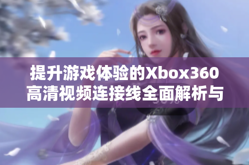 提升游戏体验的Xbox360高清视频连接线全面解析与推荐