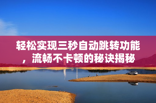 轻松实现三秒自动跳转功能，流畅不卡顿的秘诀揭秘