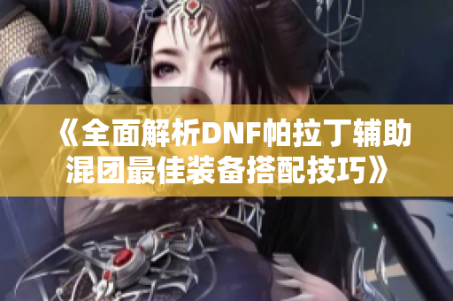 《全面解析DNF帕拉丁辅助混团最佳装备搭配技巧》